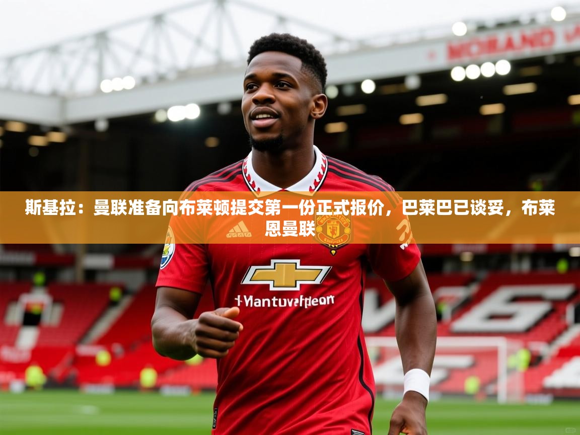 2025久游娱乐app下载斯基拉：曼联准备向布莱顿提交第一份正式报价，巴莱巴已谈妥，布莱恩曼联  第1张