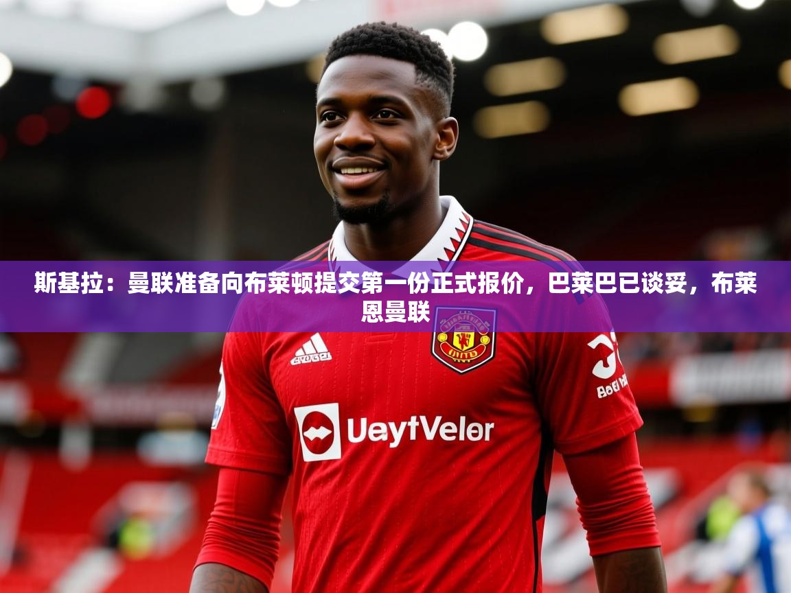 2025久游娱乐app下载斯基拉：曼联准备向布莱顿提交第一份正式报价，巴莱巴已谈妥，布莱恩曼联  第2张