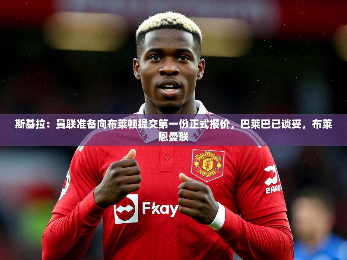 2025久游娱乐app下载斯基拉：曼联准备向布莱顿提交第一份正式报价，巴莱巴已谈妥，布莱恩曼联  第3张