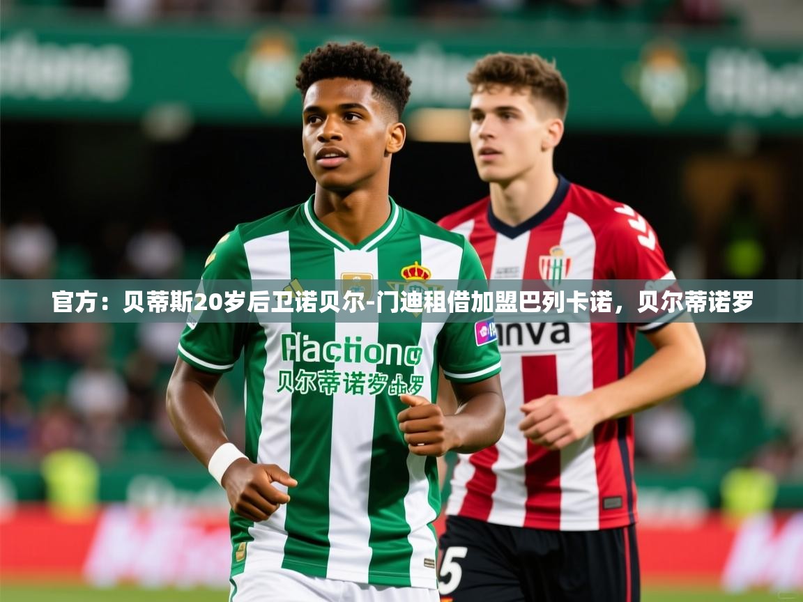 2025九游app官网入口官方:贝蒂斯20岁后卫诺贝尔-门迪租借加盟巴列卡诺,贝尔蒂诺罗 第1张