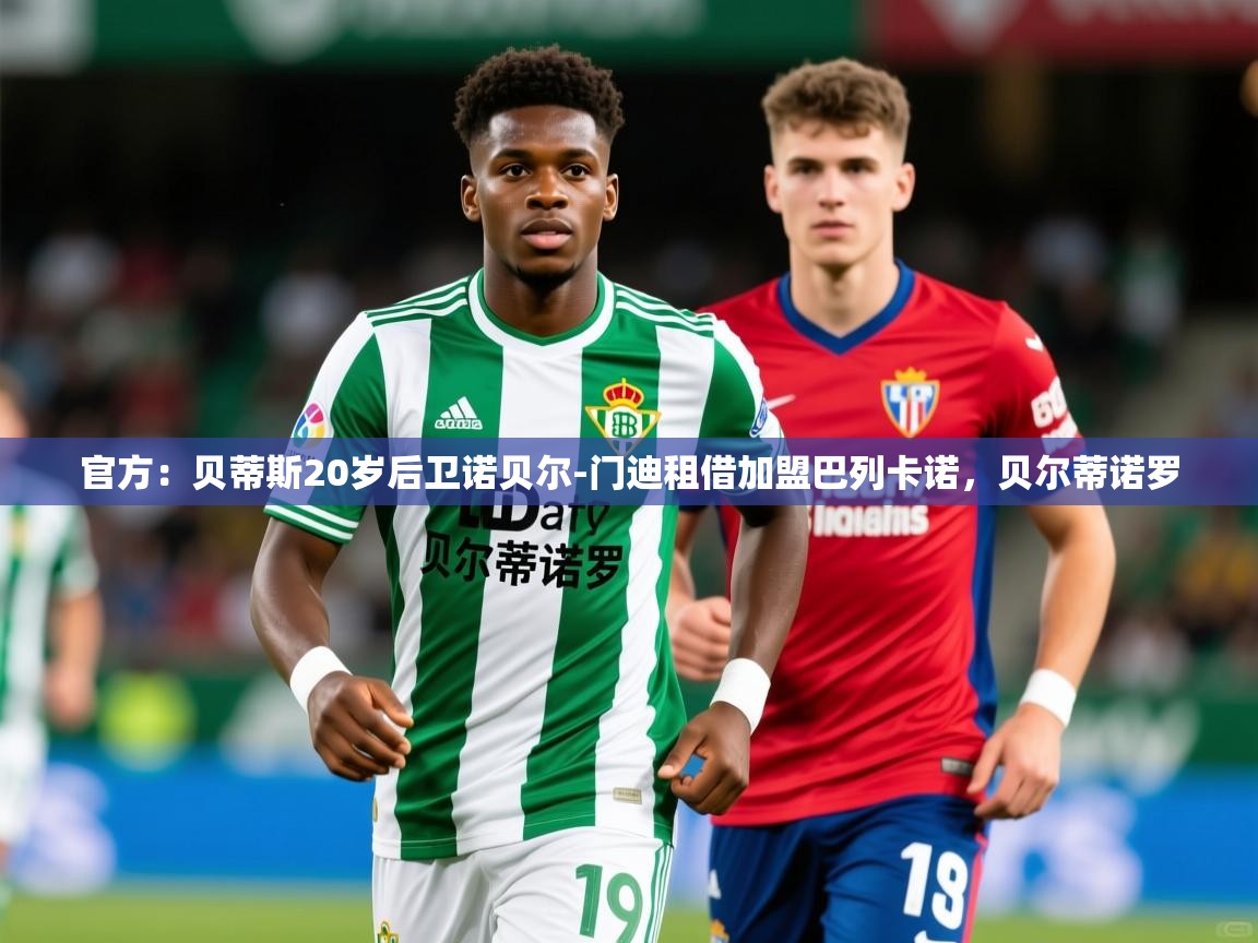 2025九游app官网入口官方:贝蒂斯20岁后卫诺贝尔-门迪租借加盟巴列卡诺,贝尔蒂诺罗 第2张
