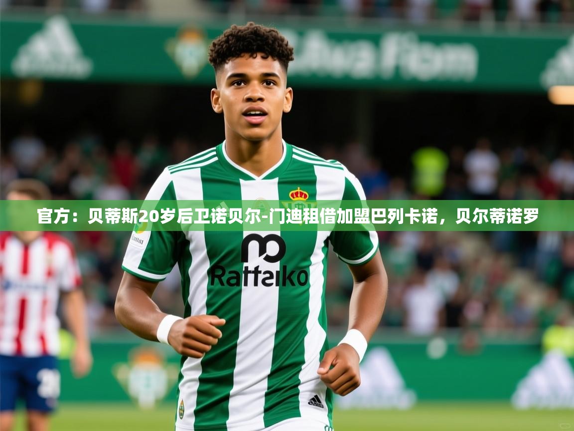 2025九游app官网入口官方:贝蒂斯20岁后卫诺贝尔-门迪租借加盟巴列卡诺,贝尔蒂诺罗 第3张