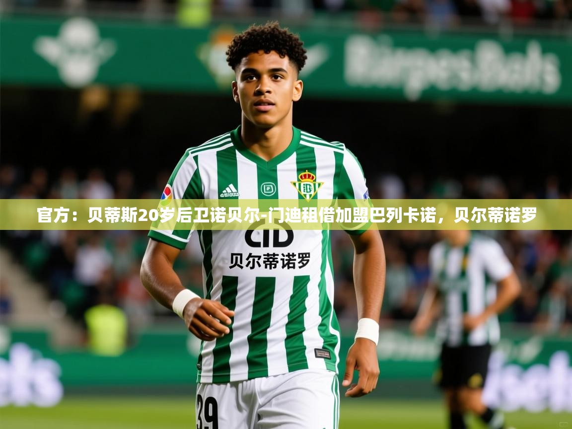 2025九游app官网入口官方:贝蒂斯20岁后卫诺贝尔-门迪租借加盟巴列卡诺,贝尔蒂诺罗 第4张