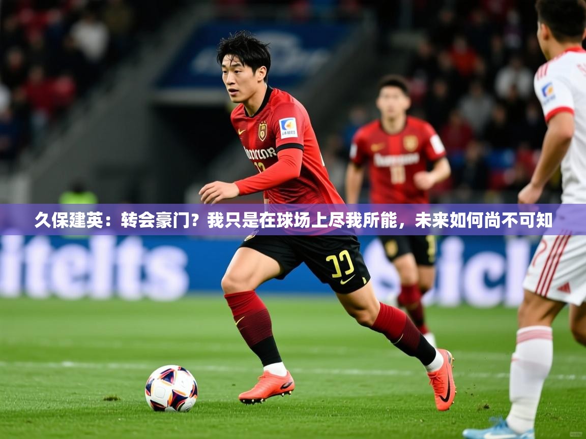 2025九娱游戏官网入口久保建英:转会豪门?我只是在球场上尽我所能,未来如何尚不可知 第1张