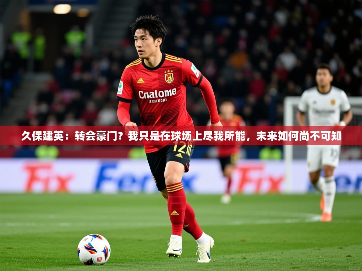 2025九娱游戏官网入口久保建英:转会豪门?我只是在球场上尽我所能,未来如何尚不可知 第3张