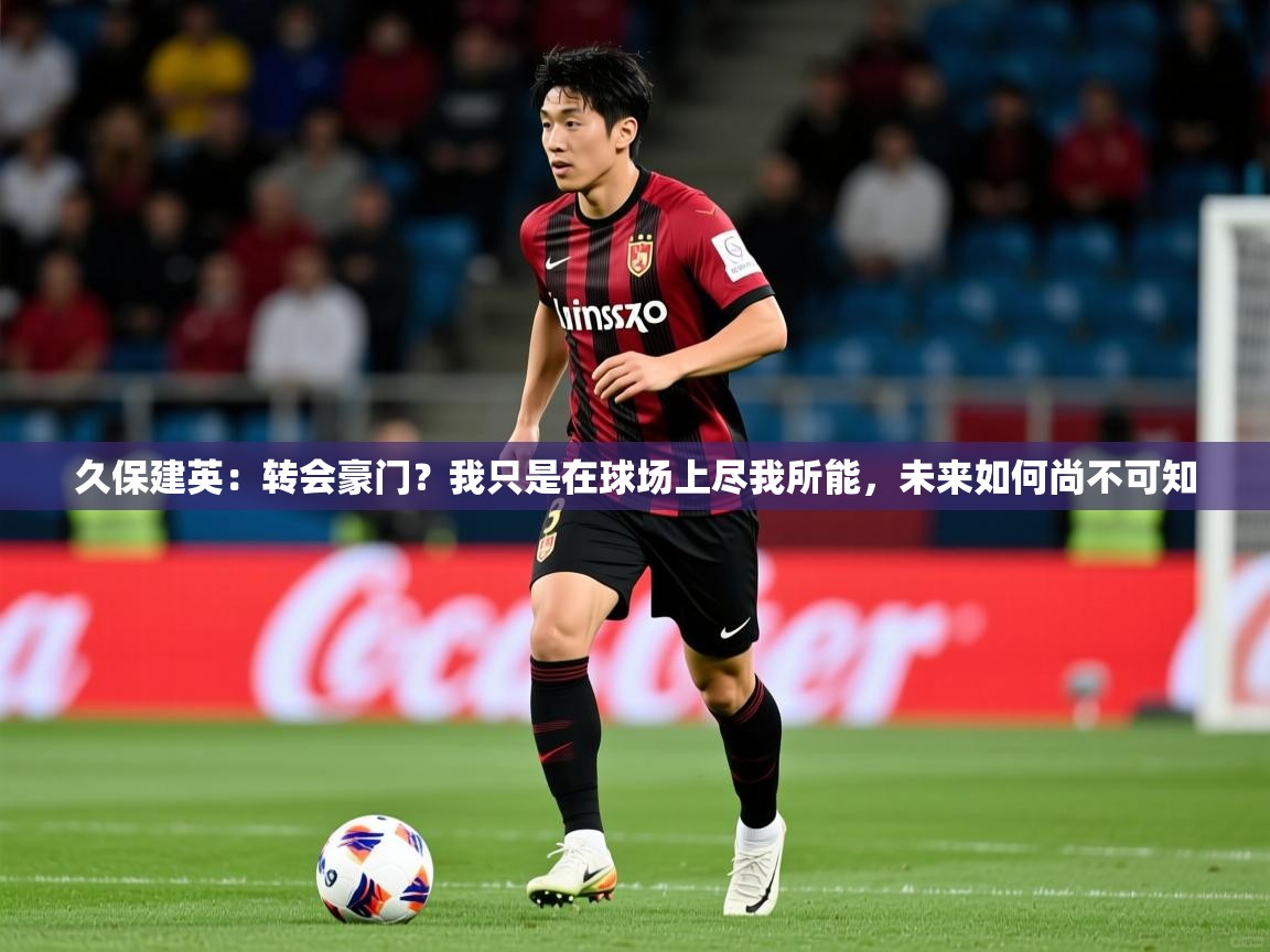 2025九娱游戏官网入口久保建英:转会豪门?我只是在球场上尽我所能,未来如何尚不可知 第4张