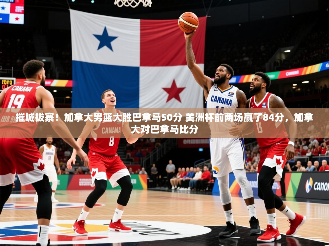 2025九游app官网入口摧城拔寨！加拿大男篮大胜巴拿马50分 美洲杯前两场赢了84分，加拿大对巴拿马比分  第1张