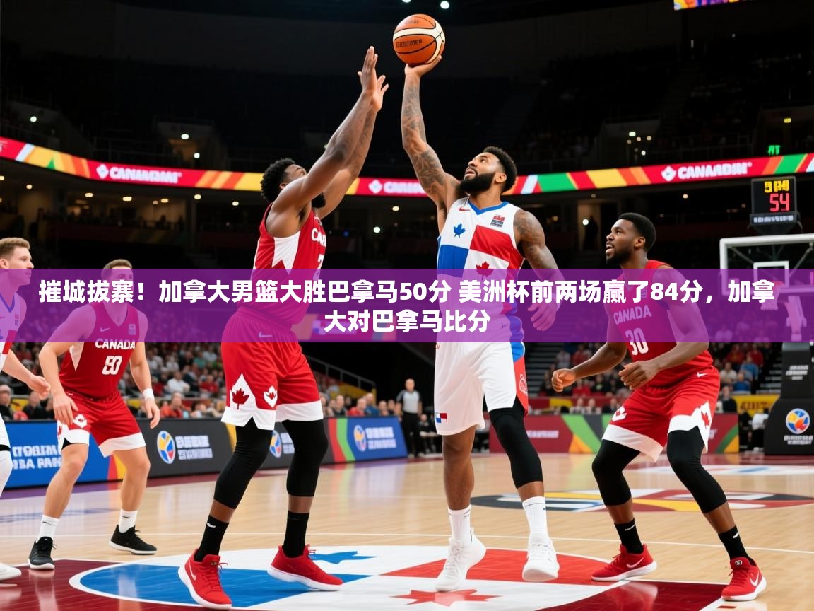2025九游app官网入口摧城拔寨！加拿大男篮大胜巴拿马50分 美洲杯前两场赢了84分，加拿大对巴拿马比分  第2张