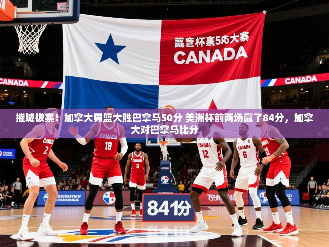 2025九游app官网入口摧城拔寨！加拿大男篮大胜巴拿马50分 美洲杯前两场赢了84分，加拿大对巴拿马比分  第3张