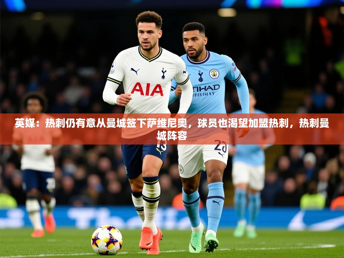 2025九游娱乐app赞助了不莱梅英媒：热刺仍有意从曼城签下萨维尼奥，球员也渴望加盟热刺，热刺曼城阵容  第1张