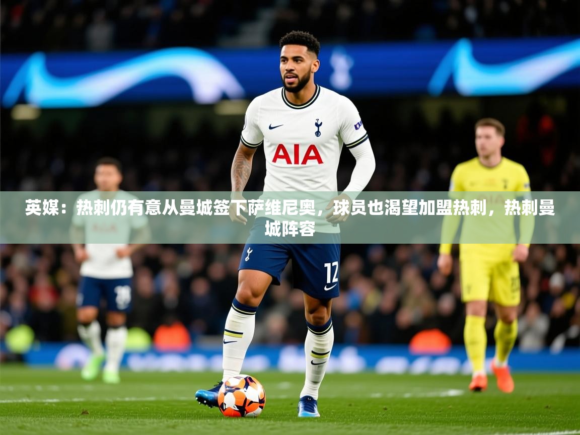 2025九游娱乐app赞助了不莱梅英媒：热刺仍有意从曼城签下萨维尼奥，球员也渴望加盟热刺，热刺曼城阵容  第3张
