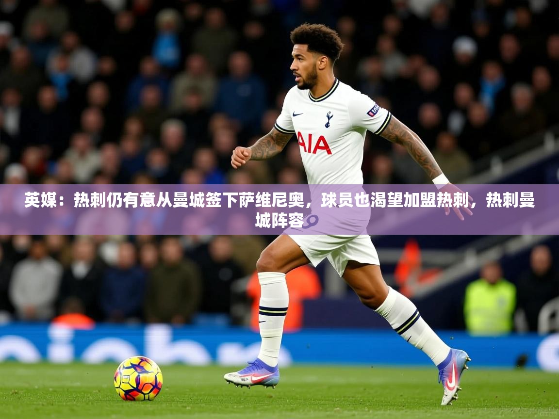 2025九游娱乐app赞助了不莱梅英媒：热刺仍有意从曼城签下萨维尼奥，球员也渴望加盟热刺，热刺曼城阵容  第4张