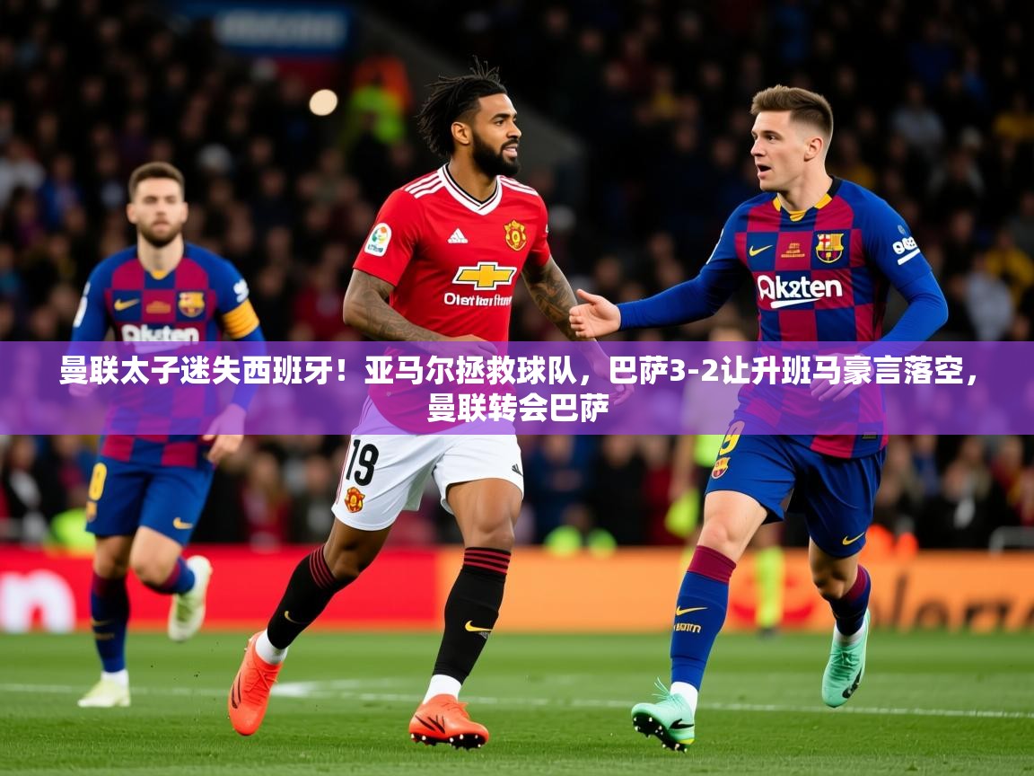 2025九游娱乐app体验棒曼联太子迷失西班牙！亚马尔拯救球队，巴萨3-2让升班马豪言落空，曼联转会巴萨  第1张