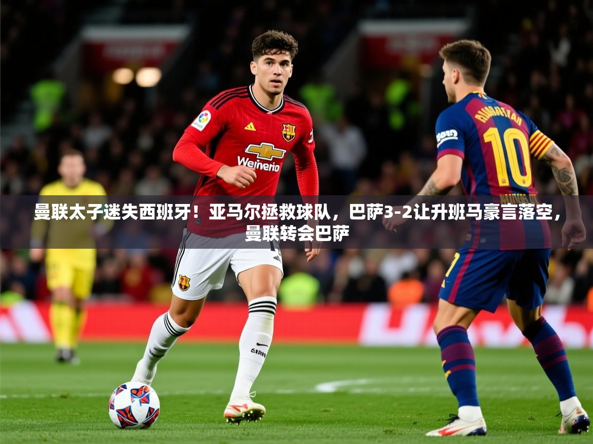 2025九游娱乐app体验棒曼联太子迷失西班牙！亚马尔拯救球队，巴萨3-2让升班马豪言落空，曼联转会巴萨  第2张