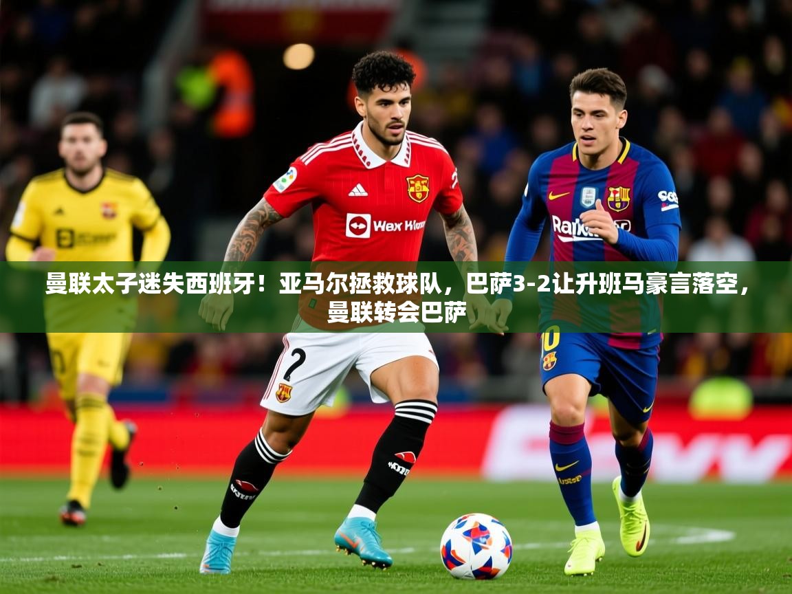 2025九游娱乐app体验棒曼联太子迷失西班牙！亚马尔拯救球队，巴萨3-2让升班马豪言落空，曼联转会巴萨  第3张