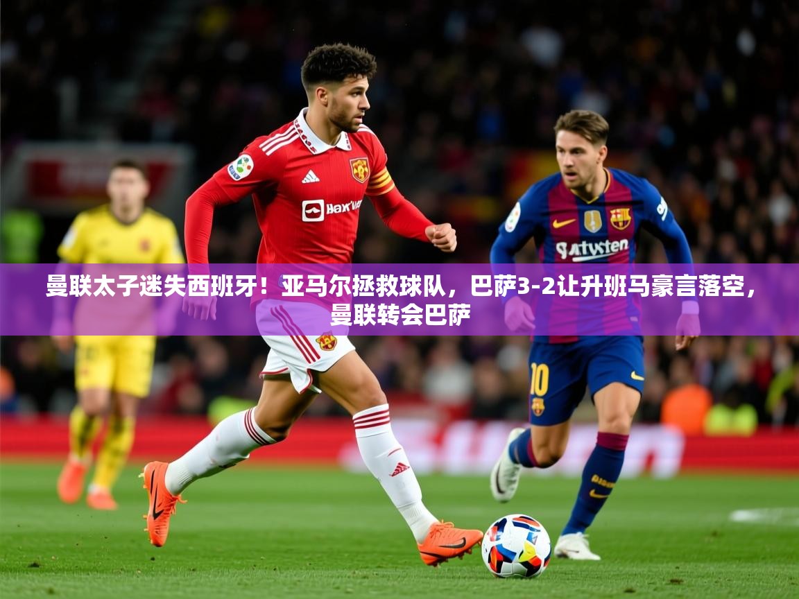 2025九游娱乐app体验棒曼联太子迷失西班牙！亚马尔拯救球队，巴萨3-2让升班马豪言落空，曼联转会巴萨  第4张